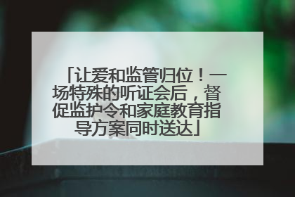 让爱和监管归位！一场特殊的听证会后，督促监护令和家庭教育指导方案同时送达