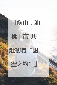 衡山：油桃上市 共赴初夏“甜蜜之约”
