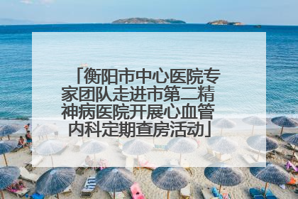 衡阳市中心医院专家团队走进市第二精神病医院开展心血管内科定期查房活动