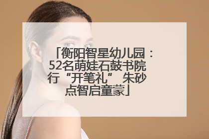 衡阳智星幼儿园：52名萌娃石鼓书院行“开笔礼” 朱砂点智启童蒙
