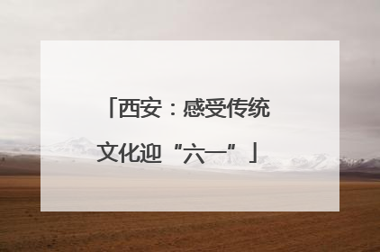 西安：感受传统文化迎“六一”