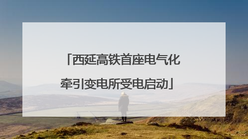 西延高铁首座电气化牵引变电所受电启动