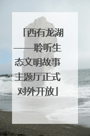 西有龙湖——聆听生态文明故事主题厅正式对外开放