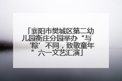 襄阳市樊城区第二幼儿园衡庄分园举办“与‘粽’不同，致敬童年”六一文艺汇演