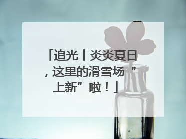 追光丨炎炎夏日，这里的滑雪场“上新”啦！