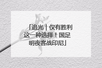 追光｜仅有胜利这一种选择！国足明夜客战印尼