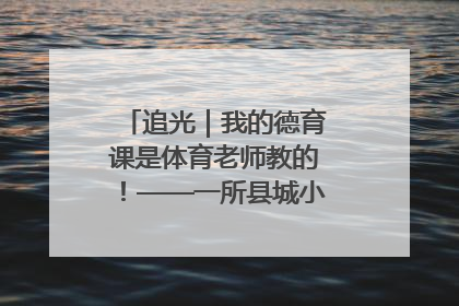 追光｜我的德育课是体育老师教的！——一所县城小学的思政课改革