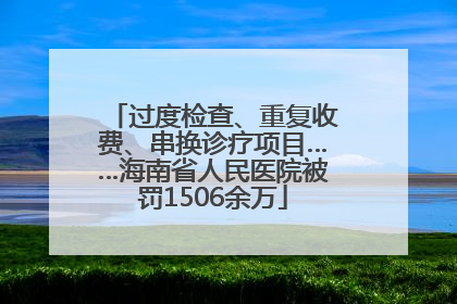 过度检查、重复收费、串换诊疗项目……海南省人民医院被罚1506余万