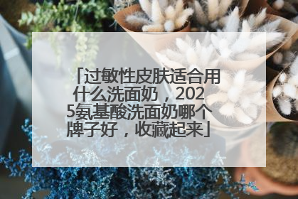 过敏性皮肤适合用什么洗面奶，2025氨基酸洗面奶哪个牌子好，收藏起来