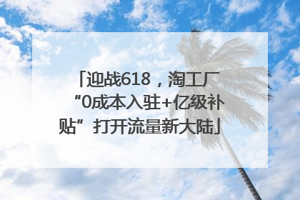 迎战618，淘工厂“0成本入驻+亿级补贴”打开流量新大陆