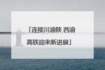 连接川渝陕 西渝高铁迎来新进展