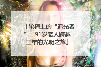 轮椅上的“追光者”，91岁老人跨越三年的光明之旅