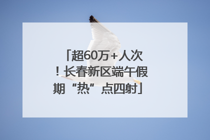 超60万+人次！长春新区端午假期“热”点四射