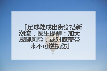 足球鞋成出街穿搭新潮流，医生提醒：加大崴脚风险，或对膝盖带来不可逆损伤