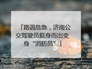 路遇危急，济南公交驾驶员挺身而出变身“消防员”
