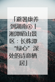 避暑康养到湖南④丨湘潭昭山景区：长株潭“绿心”深处的诗意栖居
