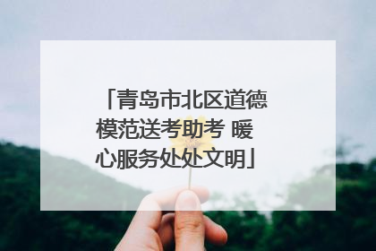 青岛市北区道德模范送考助考 暖心服务处处文明