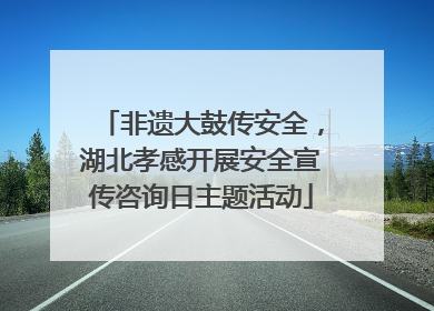 非遗大鼓传安全，湖北孝感开展安全宣传咨询日主题活动