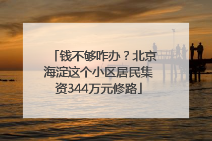 钱不够咋办？北京海淀这个小区居民集资344万元修路