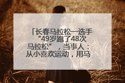 长春马拉松一选手“49岁跑了48次马拉松”，当事人：从小喜欢运动，用马拉松感受大自然