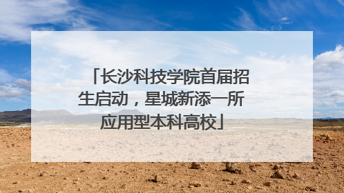 长沙科技学院首届招生启动，星城新添一所应用型本科高校