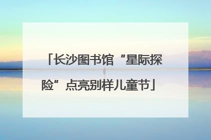 长沙图书馆“星际探险”点亮别样儿童节