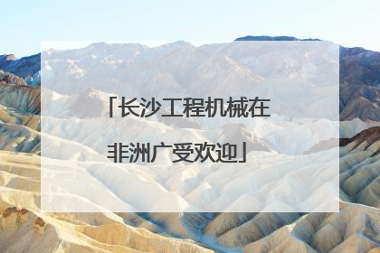 长沙工程机械在非洲广受欢迎