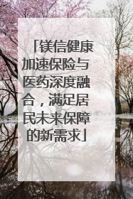 镁信健康加速保险与医药深度融合，满足居民未来保障的新需求