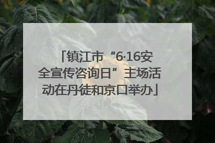 镇江市“6·16安全宣传咨询日”主场活动在丹徒和京口举办