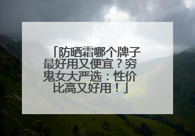 防晒霜哪个牌子最好用又便宜？穷鬼女大严选：性价比高又好用！