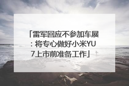 雷军回应不参加车展：将专心做好小米YU7上市前准备工作