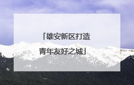 雄安新区打造青年友好之城