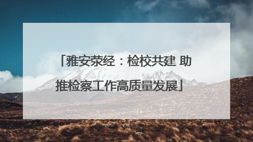 雅安荥经：检校共建 助推检察工作高质量发展