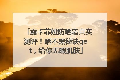 露卡菲娅防晒霜真实测评！晒不黑秘诀get，给你无暇肌肤