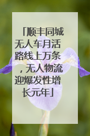 顺丰同城无人车月活路线上万条，无人物流迎爆发性增长元年
