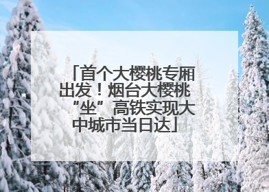 首个大樱桃专厢出发！烟台大樱桃“坐”高铁实现大中城市当日达