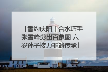 香约庆阳｜合水巧手张雪峰剪出百象图 六岁孙子接力非遗传承