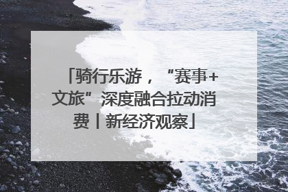 骑行乐游，“赛事+文旅”深度融合拉动消费丨新经济观察
