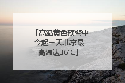 高温黄色预警中 今起三天北京最高温达36℃