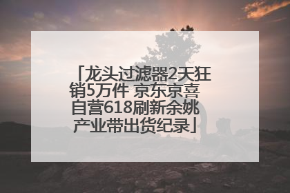 龙头过滤器2天狂销5万件 京东京喜自营618刷新余姚产业带出货纪录