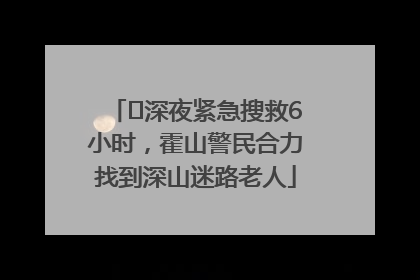 ﻿深夜紧急搜救6小时，霍山警民合力找到深山迷路老人