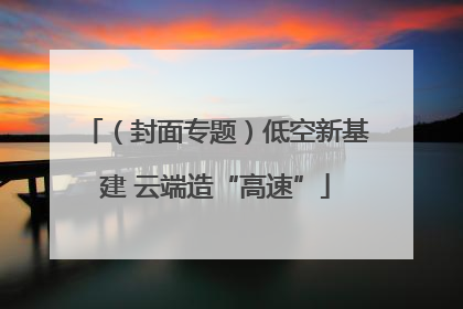 （封面专题）低空新基建 云端造“高速”