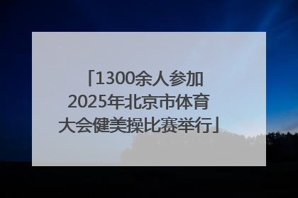 1300余人参加 2025年北京市体育大会健美操比赛举行