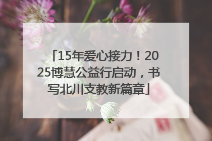 15年爱心接力！2025博慧公益行启动，书写北川支教新篇章