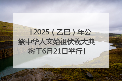 2025（乙巳）年公祭中华人文始祖伏羲大典将于6月21日举行