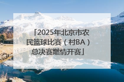 2025年北京市农民篮球比赛（村BA）总决赛燃情开赛