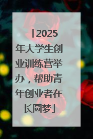2025年大学生创业训练营举办，帮助青年创业者在长圆梦