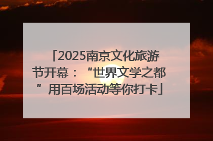 2025南京文化旅游节开幕：“世界文学之都”用百场活动等你打卡
