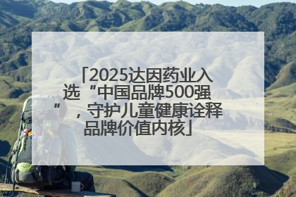 2025达因药业入选“中国品牌500强”，守护儿童健康诠释品牌价值内核