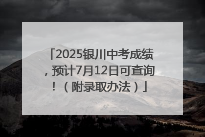 2025银川中考成绩，预计7月12日可查询！（附录取办法）
